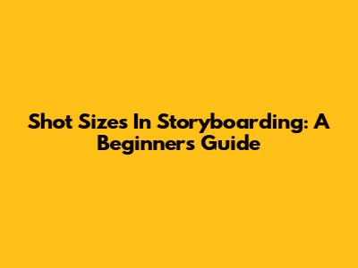 Shot Sizes In Storyboarding: A Beginner's Guide