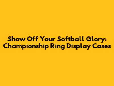 Show Off Your Softball Glory: Championship Ring Display Cases
