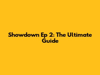 Showdown Ep 2: The Ultimate Guide