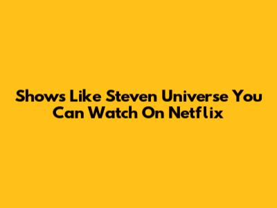 Shows Like Steven Universe You Can Watch On Netflix