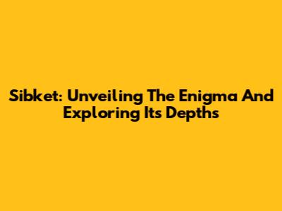 Sibket: Unveiling The Enigma And Exploring Its Depths
