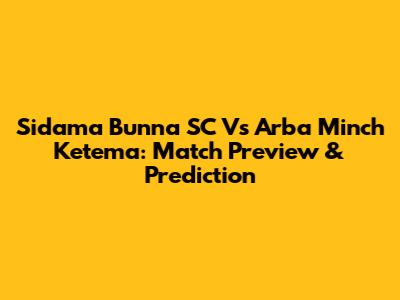 Sidama Bunna SC Vs Arba Minch Ketema: Match Preview & Prediction
