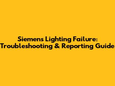 Siemens Lighting Failure: Troubleshooting & Reporting Guide