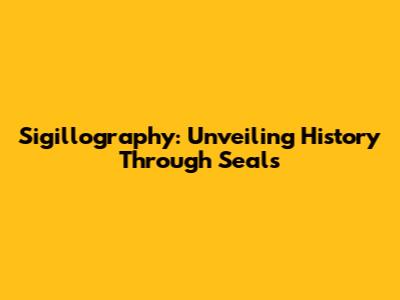 Sigillography: Unveiling History Through Seals