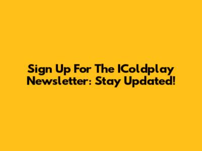 Sign Up For The IColdplay Newsletter: Stay Updated!