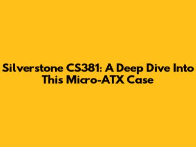 Silverstone CS381: A Deep Dive Into This Micro-ATX Case