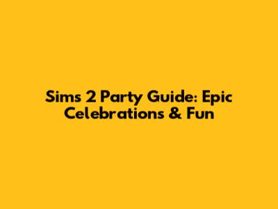 Sims 2 Party Guide: Epic Celebrations & Fun