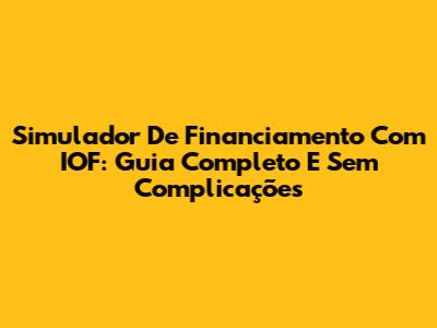 Simulador De Financiamento Com IOF: Guia Completo E Sem Complicações