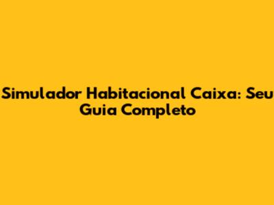 Simulador Habitacional Caixa: Seu Guia Completo