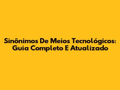 Sinônimos De Meios Tecnológicos: Guia Completo E Atualizado