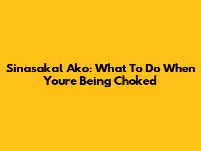 Sinasakal Ako: What To Do When You're Being Choked