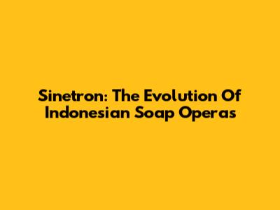 Sinetron: The Evolution Of Indonesian Soap Operas