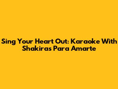 Sing Your Heart Out: Karaoke With Shakira's 'Para Amarte'
