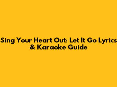 Sing Your Heart Out: Let It Go Lyrics & Karaoke Guide