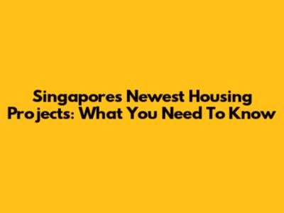 Singapore's Newest Housing Projects: What You Need To Know