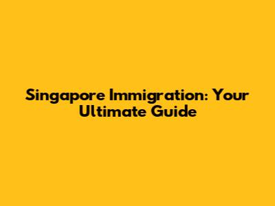 Singapore Immigration: Your Ultimate Guide