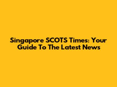 Singapore SCOTS Times: Your Guide To The Latest News