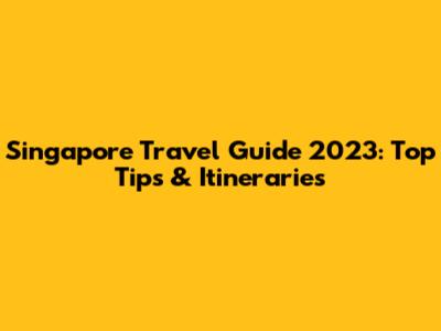 Singapore Travel Guide 2023: Top Tips & Itineraries