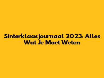 Sinterklaasjournaal 2023: Alles Wat Je Moet Weten
