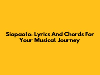 Siopaolo: Lyrics And Chords For Your Musical Journey