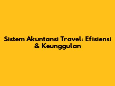 Sistem Akuntansi Travel: Efisiensi & Keunggulan