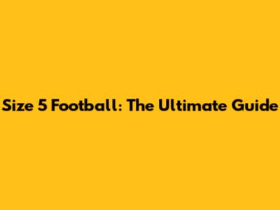 Size 5 Football: The Ultimate Guide