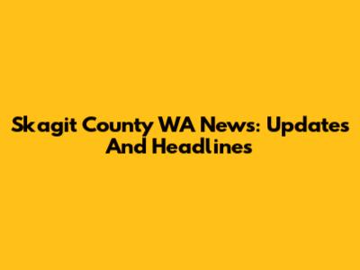Skagit County WA News: Updates And Headlines