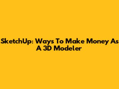 SketchUp: Ways To Make Money As A 3D Modeler