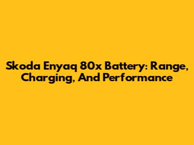 Skoda Enyaq 80x Battery: Range, Charging, And Performance