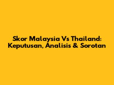Skor Malaysia Vs Thailand: Keputusan, Analisis & Sorotan