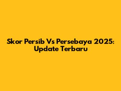 Skor Persib Vs Persebaya 2025: Update Terbaru