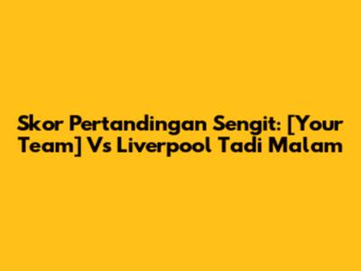Skor Pertandingan Sengit: [Your Team] Vs Liverpool Tadi Malam