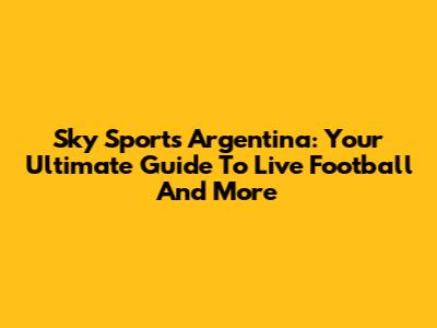 Sky Sports Argentina: Your Ultimate Guide To Live Football And More