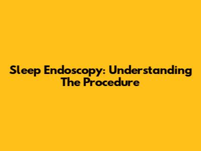 Sleep Endoscopy: Understanding The Procedure