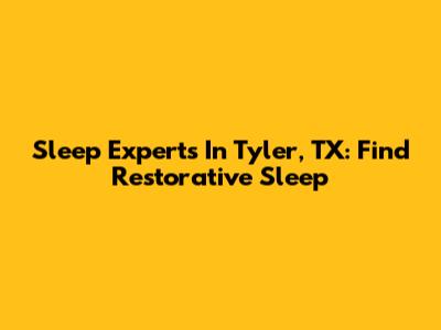 Sleep Experts In Tyler, TX: Find Restorative Sleep