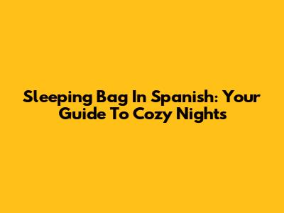 Sleeping Bag In Spanish: Your Guide To Cozy Nights