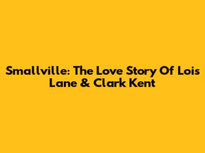 Smallville: The Love Story Of Lois Lane & Clark Kent