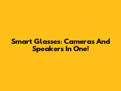 Smart Glasses: Cameras And Speakers In One!