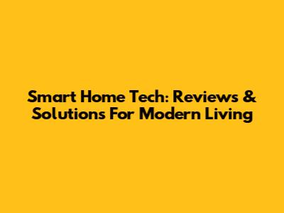 Smart Home Tech: Reviews & Solutions For Modern Living