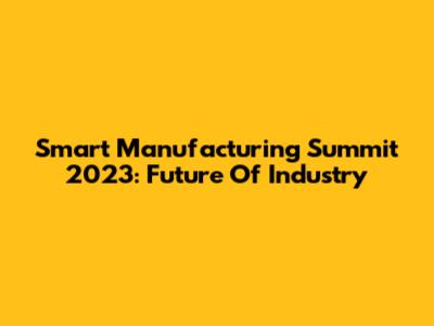 Smart Manufacturing Summit 2023: Future Of Industry