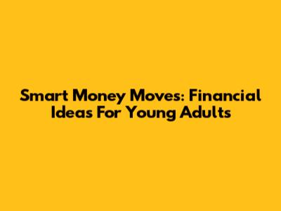 Smart Money Moves: Financial Ideas For Young Adults