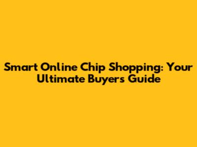 Smart Online Chip Shopping: Your Ultimate Buyer's Guide