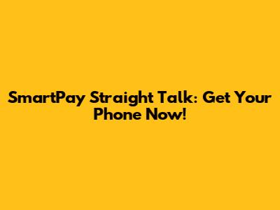 SmartPay Straight Talk: Get Your Phone Now!
