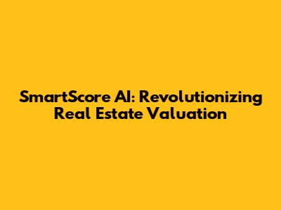 SmartScore AI: Revolutionizing Real Estate Valuation