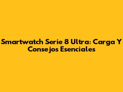 Smartwatch Serie 8 Ultra: Carga Y Consejos Esenciales