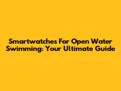 Smartwatches For Open Water Swimming: Your Ultimate Guide