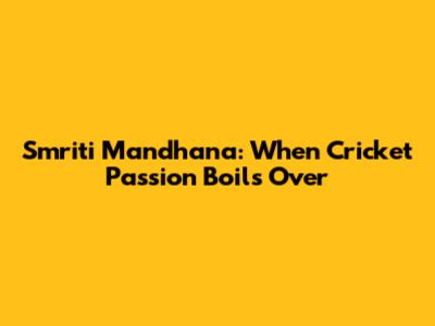 Smriti Mandhana: When Cricket Passion Boils Over