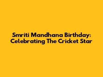 Smriti Mandhana Birthday: Celebrating The Cricket Star