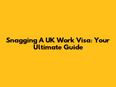 Snagging A UK Work Visa: Your Ultimate Guide