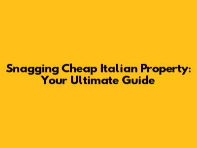 Snagging Cheap Italian Property: Your Ultimate Guide